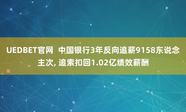 UEDBET官网  中国银行3年反向追薪9158东说念主次， 追索扣回1.02亿绩效薪酬