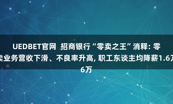 UEDBET官网  招商银行“零卖之王”消释: 零卖业务营收下滑、不良率升高， 职工东谈主均降薪1.6万