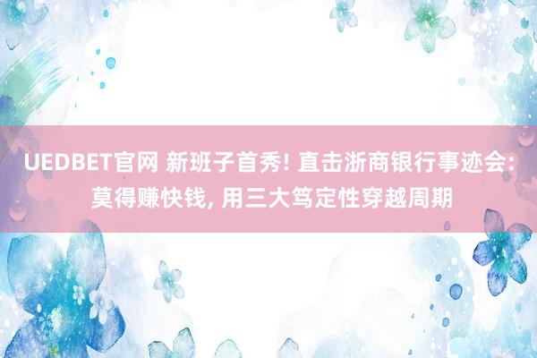 UEDBET官网 新班子首秀! 直击浙商银行事迹会: 莫得赚快钱， 用三大笃定性穿越周期