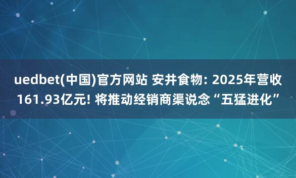 uedbet(中国)官方网站 安井食物: 2025年营收161.93亿元! 将推动经销商渠说念“五猛进化”