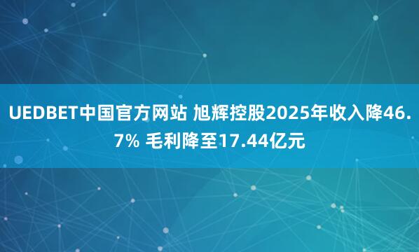 UEDBET中国官方网站 旭辉控股2025年收入降46.7% 毛利降至17.44亿元