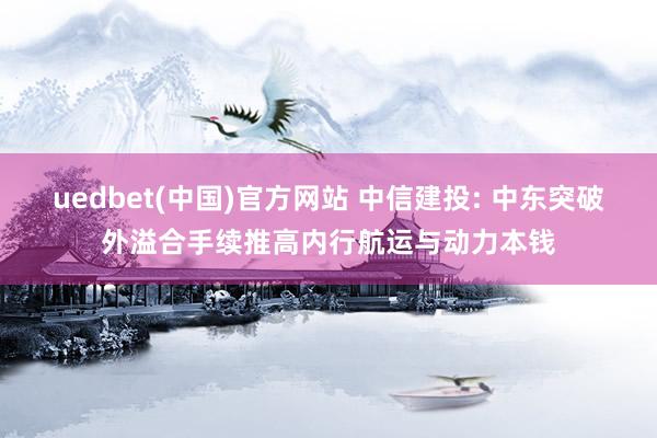 uedbet(中国)官方网站 中信建投: 中东突破外溢合手续推高内行航运与动力本钱