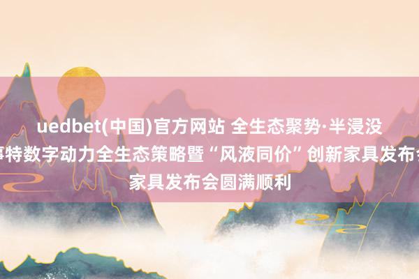 uedbet(中国)官方网站 全生态聚势·半浸没智冷丨易事特数字动力全生态策略暨“风液同价”创新家具发布会圆满顺利
