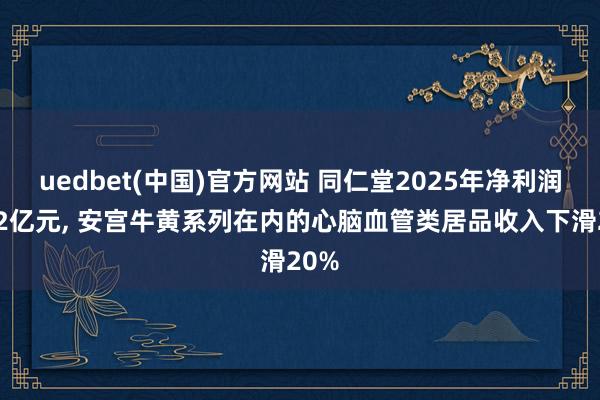 uedbet(中国)官方网站 同仁堂2025年净利润约12亿元， 安宫牛黄系列在内的心脑血管类居品收入下滑20%