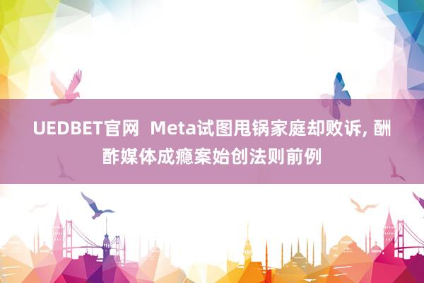 UEDBET官网  Meta试图甩锅家庭却败诉， 酬酢媒体成瘾案始创法则前例
