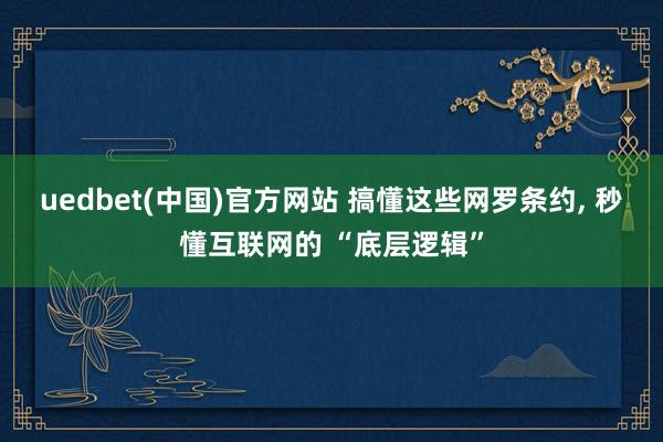 uedbet(中国)官方网站 搞懂这些网罗条约， 秒懂互联网的 “底层逻辑”