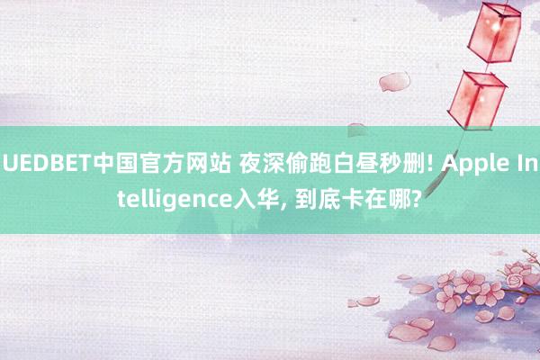 UEDBET中国官方网站 夜深偷跑白昼秒删! Apple Intelligence入华， 到底卡在哪?