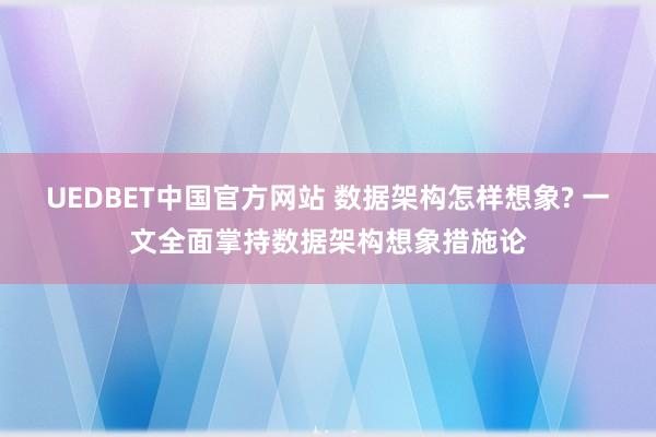 UEDBET中国官方网站 数据架构怎样想象? 一文全面掌持数据架构想象措施论