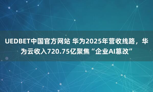 UEDBET中国官方网站 华为2025年营收线路，华为云收入720.75亿聚焦“企业AI篡改”
