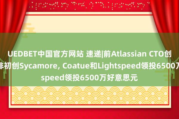 UEDBET中国官方网站 速递|前Atlassian CTO创Agent编排初创Sycamore， Coatue和Lightspeed领投6500万好意思元