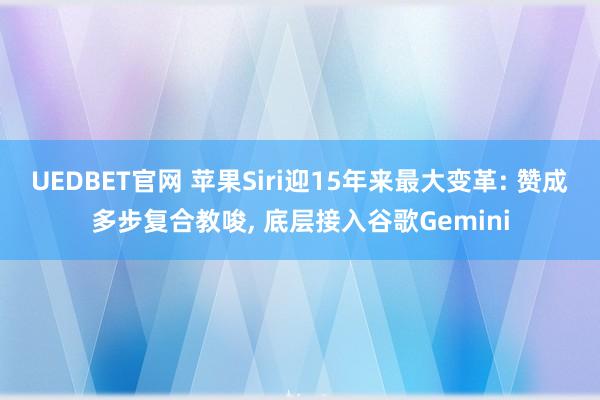 UEDBET官网 苹果Siri迎15年来最大变革: 赞成多步复合教唆， 底层接入谷歌Gemini