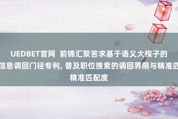 UEDBET官网  前锦汇聚苦求基于语义大模子的职位信息调回门径专利， 普及职位搜索的调回界限与精准匹配度