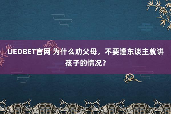 UEDBET官网 为什么劝父母，不要逢东谈主就讲孩子的情况？