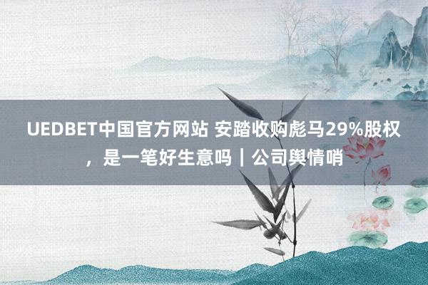 UEDBET中国官方网站 安踏收购彪马29%股权，是一笔好生意吗｜公司舆情哨