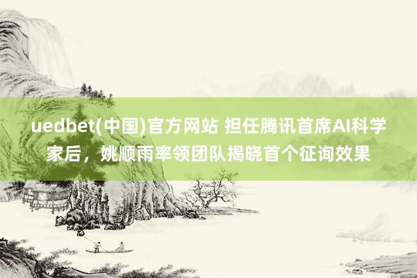 uedbet(中国)官方网站 担任腾讯首席AI科学家后，姚顺雨率领团队揭晓首个征询效果