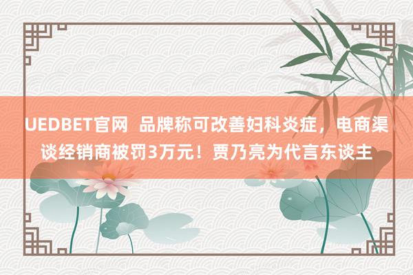 UEDBET官网  品牌称可改善妇科炎症，电商渠谈经销商被罚3万元！贾乃亮为代言东谈主