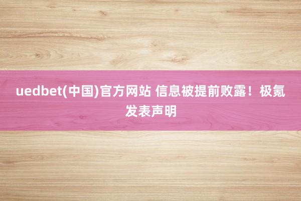 uedbet(中国)官方网站 信息被提前败露！极氪发表声明