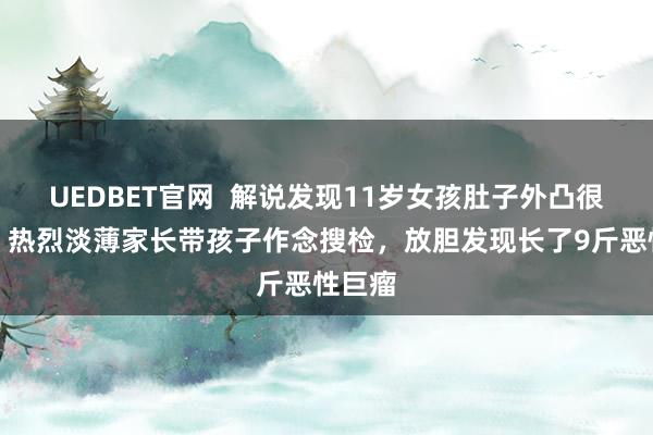 UEDBET官网  解说发现11岁女孩肚子外凸很彰着，热烈淡薄家长带孩子作念搜检，放胆发现长了9斤恶性巨瘤
