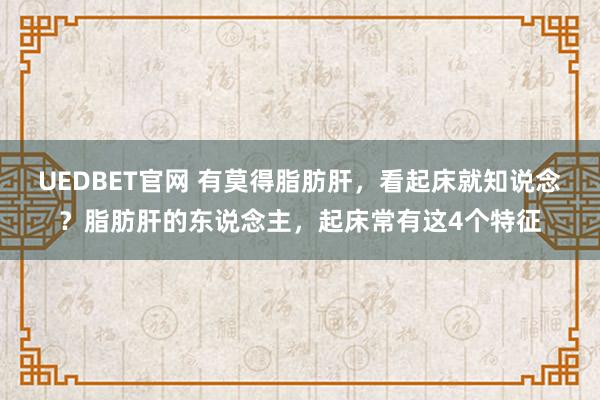 UEDBET官网 有莫得脂肪肝，看起床就知说念？脂肪肝的东说念主，起床常有这4个特征