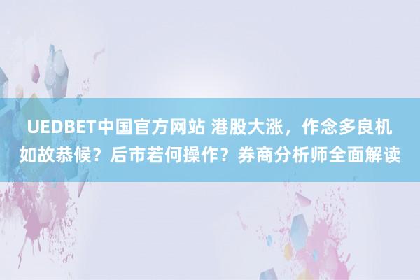UEDBET中国官方网站 港股大涨，作念多良机如故恭候？后市若何操作？券商分析师全面解读