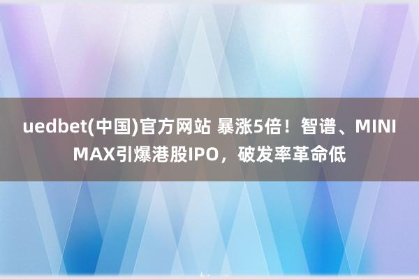 uedbet(中国)官方网站 暴涨5倍！智谱、MINIMAX引爆港股IPO，破发率革命低
