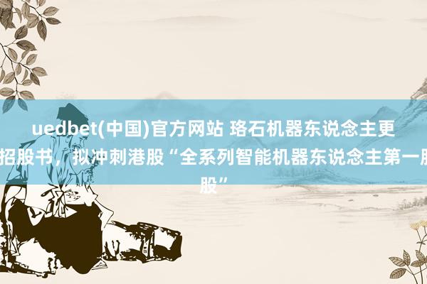 uedbet(中国)官方网站 珞石机器东说念主更新招股书，拟冲刺港股“全系列智能机器东说念主第一股”