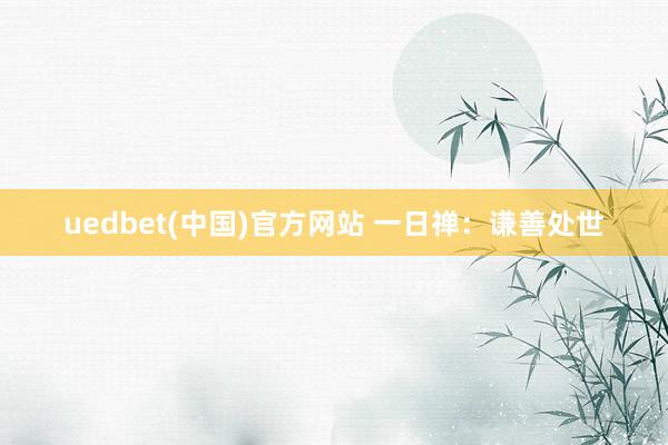 uedbet(中国)官方网站 一日禅：谦善处世