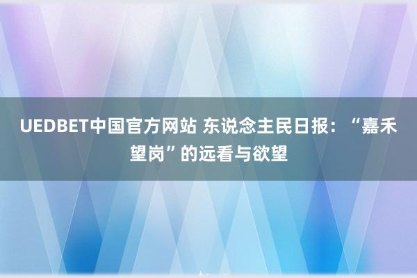 UEDBET中国官方网站 东说念主民日报：“嘉禾望岗”的远看与欲望