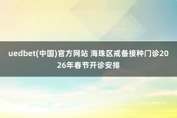 uedbet(中国)官方网站 海珠区戒备接种门诊2026年春节开诊安排