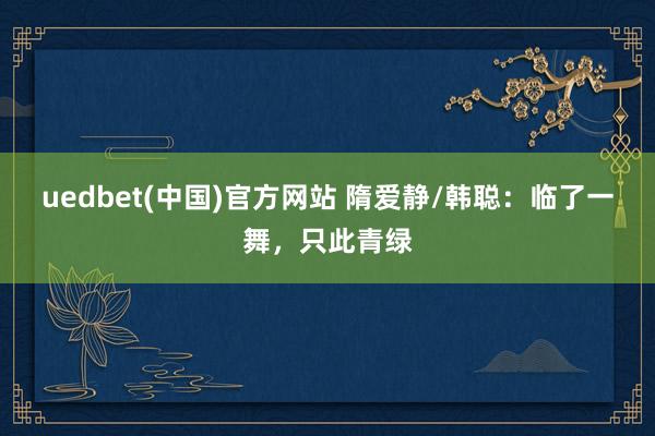 uedbet(中国)官方网站 隋爱静/韩聪：临了一舞，只此青绿