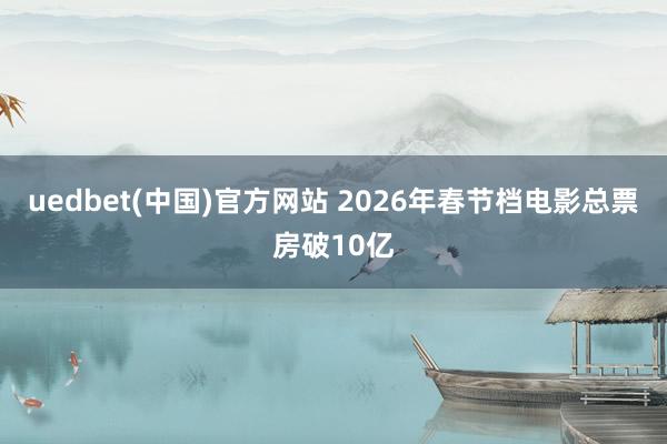 uedbet(中国)官方网站 2026年春节档电影总票房破10亿