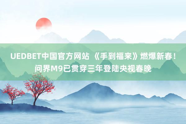 UEDBET中国官方网站 《手到福来》燃爆新春！问界M9已贯穿三年登陆央视春晚