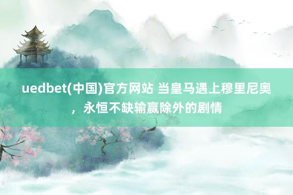uedbet(中国)官方网站 当皇马遇上穆里尼奥，永恒不缺输赢除外的剧情