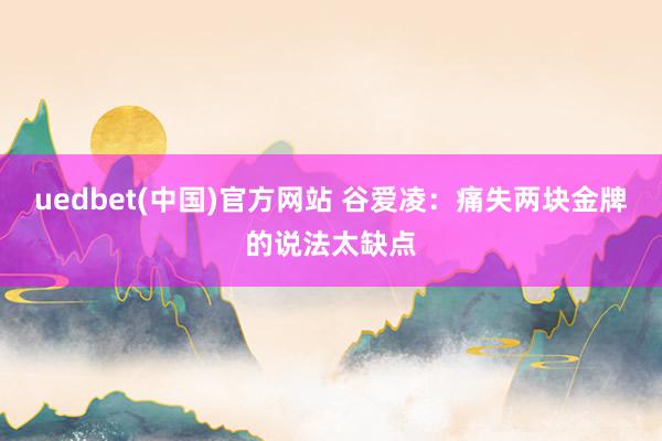uedbet(中国)官方网站 谷爱凌：痛失两块金牌的说法太缺点