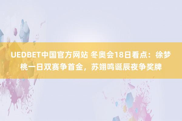 UEDBET中国官方网站 冬奥会18日看点：徐梦桃一日双赛争首金，苏翊鸣诞辰夜争奖牌