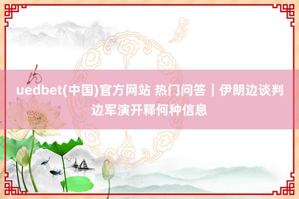uedbet(中国)官方网站 热门问答｜伊朗边谈判边军演开释何种信息