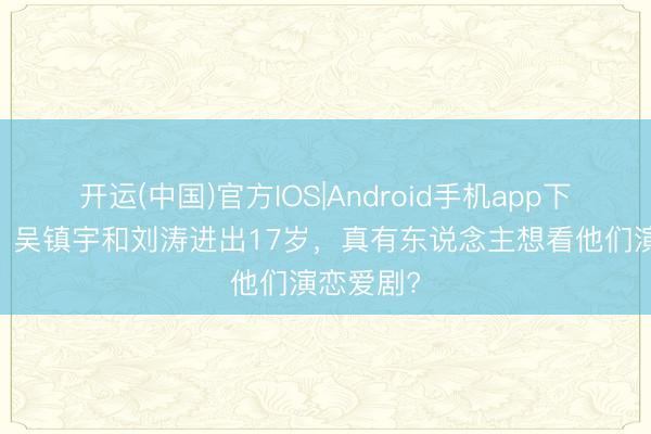 开运(中国)官方IOS|Android手机app下载 别闹,吴镇宇和刘涛进出17岁,真有东说念主想看他们演恋爱剧?