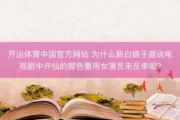 开运体育中国官方网站 为什么新白娘子据说电视剧中许仙的脚色要用女演员来反串呢?