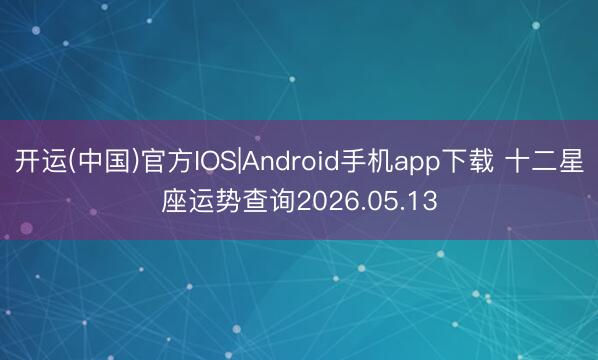 开运(中国)官方IOS|Android手机app下载 十二星座运势查询2026.05.13
