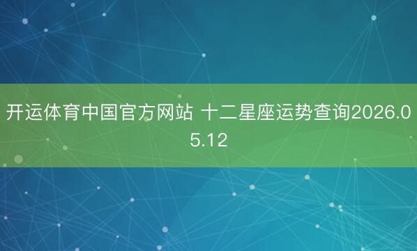 开运体育中国官方网站 十二星座运势查询2026.05.12