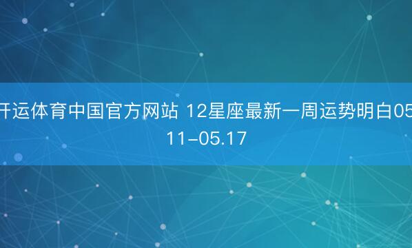 开运体育中国官方网站 12星座最新一周运势明白05.11-05.17