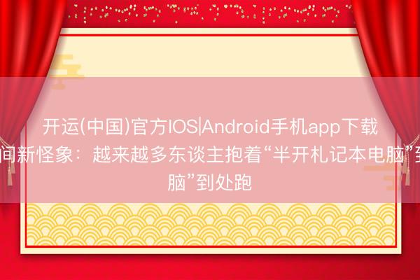 开运(中国)官方IOS|Android手机app下载 AI 期间新怪象：越来越多东谈主抱着“半开札记本电脑”到处跑