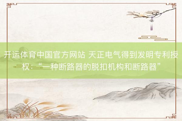开运体育中国官方网站 天正电气得到发明专利授权：“一种断路器的脱扣机构和断路器”