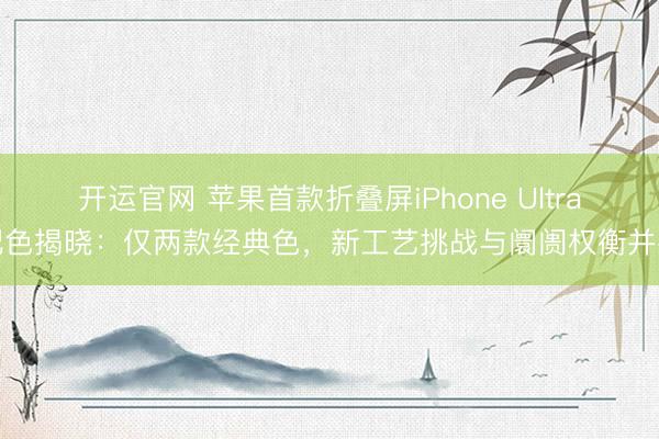 开运官网 苹果首款折叠屏iPhone Ultra配色揭晓：仅两款经典色，新工艺挑战与阛阓权衡并存