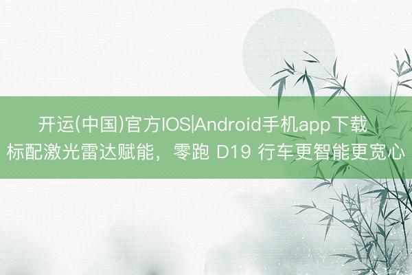 开运(中国)官方IOS|Android手机app下载 标配激光雷达赋能，零跑 D19 行车更智能更宽心