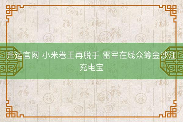 开运官网 小米卷王再脱手 雷军在线众筹金沙江充电宝