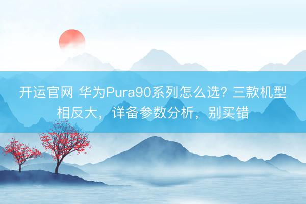 开运官网 华为Pura90系列怎么选? 三款机型相反大，详备参数分析，别买错