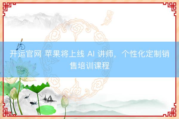 开运官网 苹果将上线 AI 讲师，个性化定制销售培训课程