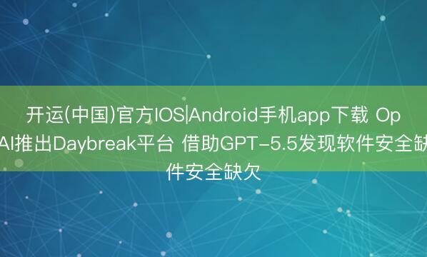 开运(中国)官方IOS|Android手机app下载 OpenAI推出Daybreak平台 借助GPT-5.5发现软件安全缺欠