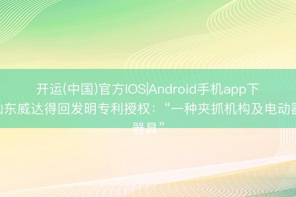 开运(中国)官方IOS|Android手机app下载 山东威达得回发明专利授权：“一种夹抓机构及电动器具”